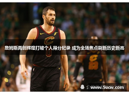 詹姆斯再创辉煌打破个人得分纪录 成为全场焦点刷新历史新高 詹姆斯再创辉煌打破个人得分纪录 成为全场焦点刷新历史新高