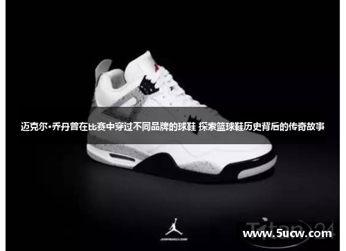 迈克尔·乔丹曾在比赛中穿过不同品牌的球鞋 探索篮球鞋历史背后的传奇故事