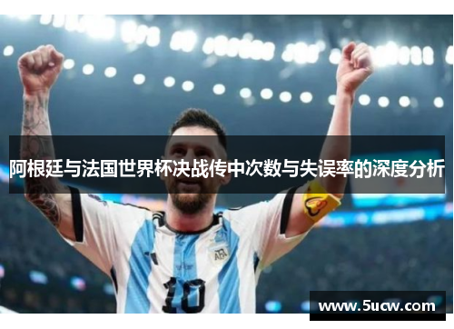 阿根廷与法国世界杯决战传中次数与失误率的深度分析 阿根廷与法国世界杯决战传中次数与失误率的深度分析