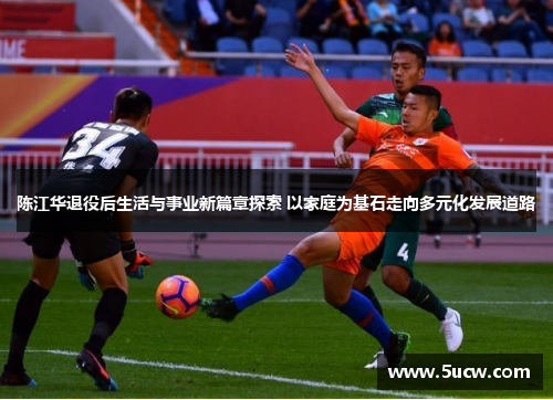 陈江华退役后生活与事业新篇章探索 以家庭为基石走向多元化发展道路