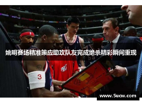 姚明赛场精准策应助攻队友完成绝杀精彩瞬间重现
