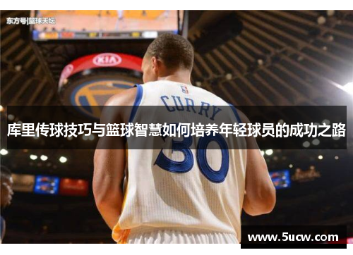 库里传球技巧与篮球智慧如何培养年轻球员的成功之路 库里传球技巧与篮球智慧如何培养年轻球员的成功之路