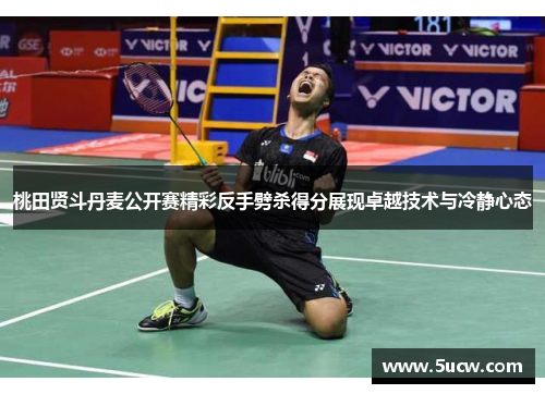 桃田贤斗丹麦公开赛精彩反手劈杀得分展现卓越技术与冷静心态