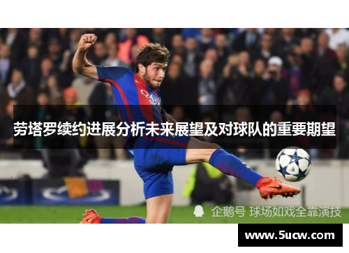 劳塔罗续约进展分析未来展望及对球队的重要期望