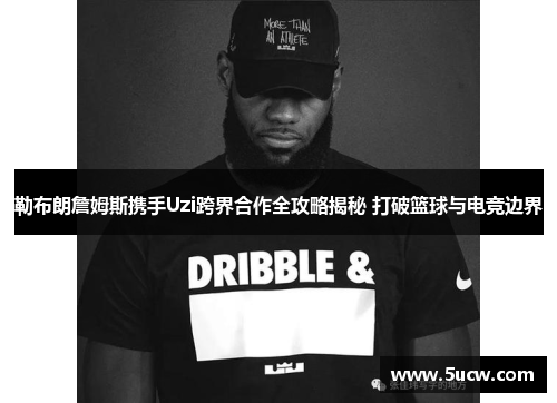 勒布朗詹姆斯携手Uzi跨界合作全攻略揭秘 打破篮球与电竞边界