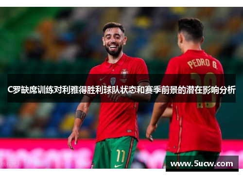 C罗缺席训练对利雅得胜利球队状态和赛季前景的潜在影响分析