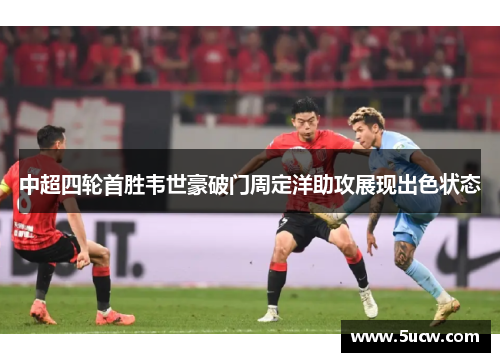 中超四轮首胜韦世豪破门周定洋助攻展现出色状态 中超四轮首胜韦世豪破门周定洋助攻展现出色状态