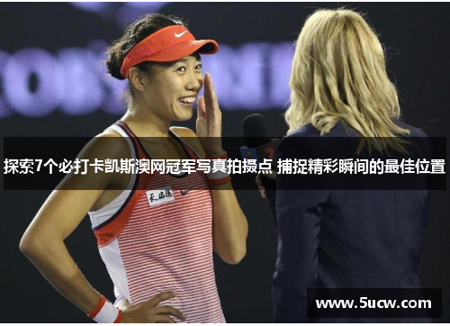 探索7个必打卡凯斯澳网冠军写真拍摄点 捕捉精彩瞬间的最佳位置