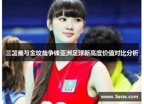 三笘薰与金玟哉争锋亚洲足球新高度价值对比分析