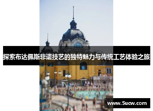探索布达佩斯非遗技艺的独特魅力与传统工艺体验之旅
