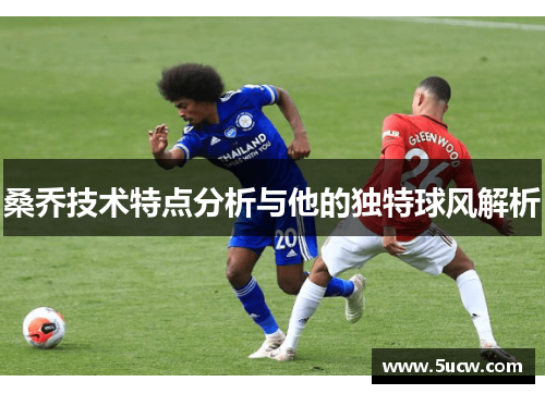 桑乔技术特点分析与他的独特球风解析