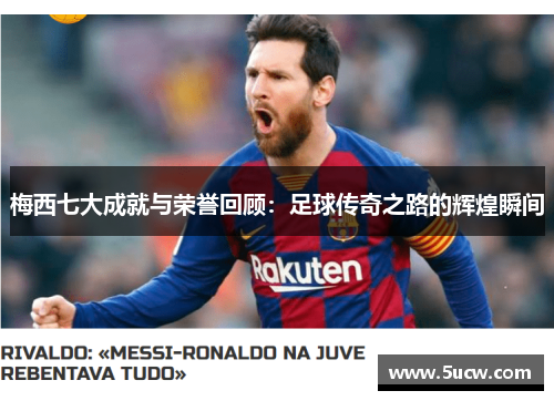 梅西七大成就与荣誉回顾：足球传奇之路的辉煌瞬间