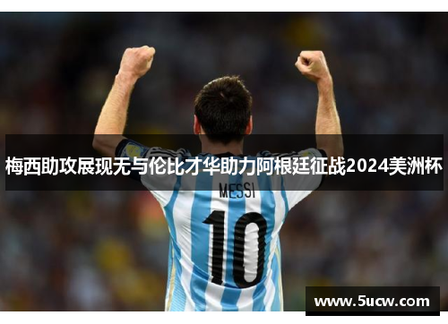 梅西助攻展现无与伦比才华助力阿根廷征战2024美洲杯