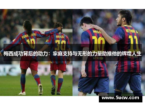 梅西成功背后的动力:家庭支持与无形的力量助推他的辉煌人生 梅西成功背后的动力:家庭支持与无形的力量助推他的辉煌人生