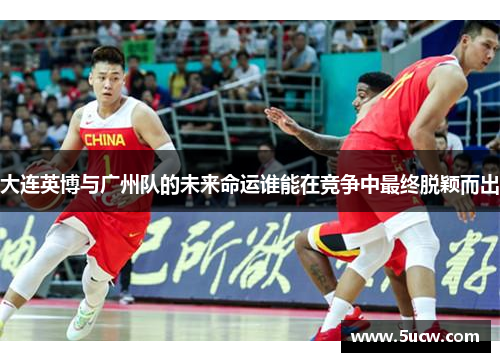 大连英博与广州队的未来命运谁能在竞争中最终脱颖而出