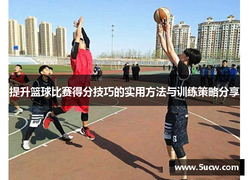 提升篮球比赛得分技巧的实用方法与训练策略分享