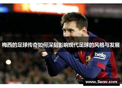 梅西的足球传奇如何深刻影响现代足球的风格与发展