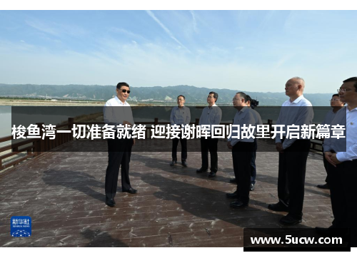 梭鱼湾一切准备就绪 迎接谢晖回归故里开启新篇章