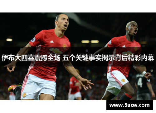 伊布大四喜震撼全场 五个关键事实揭示背后精彩内幕