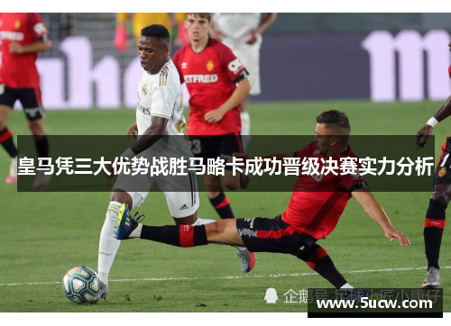 皇马凭三大优势战胜马略卡成功晋级决赛实力分析