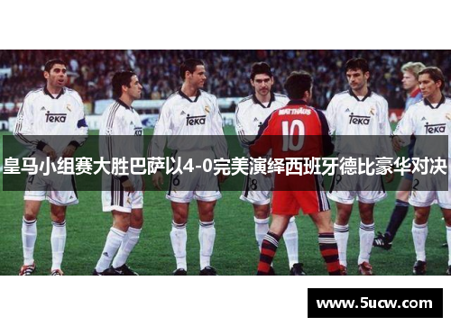 皇马小组赛大胜巴萨以4-0完美演绎西班牙德比豪华对决