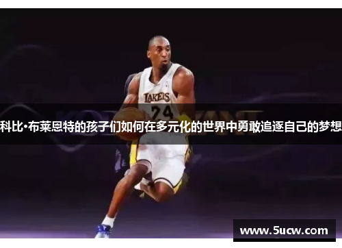 科比·布莱恩特的孩子们如何在多元化的世界中勇敢追逐自己的梦想