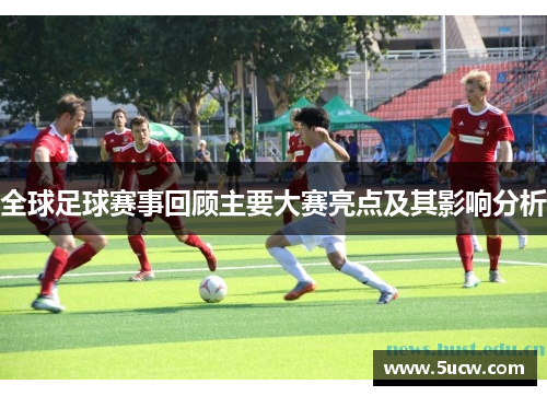 全球足球赛事回顾主要大赛亮点及其影响分析