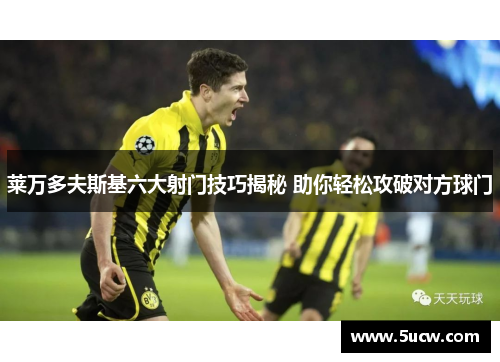 莱万多夫斯基六大射门技巧揭秘 助你轻松攻破对方球门 莱万多夫斯基六大射门技巧揭秘 助你轻松攻破对方球门