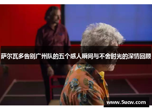 萨尔瓦多告别广州队的五个感人瞬间与不舍时光的深情回顾 萨尔瓦多告别广州队的五个感人瞬间与不舍时光的深情回顾