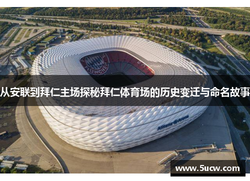 从安联到拜仁主场探秘拜仁体育场的历史变迁与命名故事