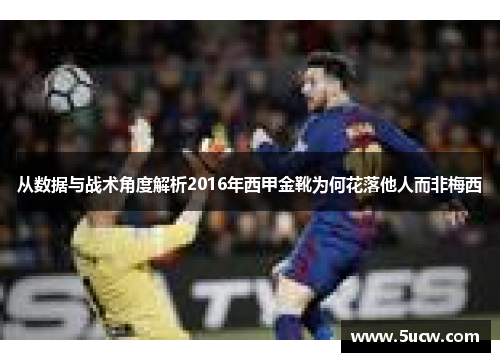 从数据与战术角度解析2016年西甲金靴为何花落他人而非梅西