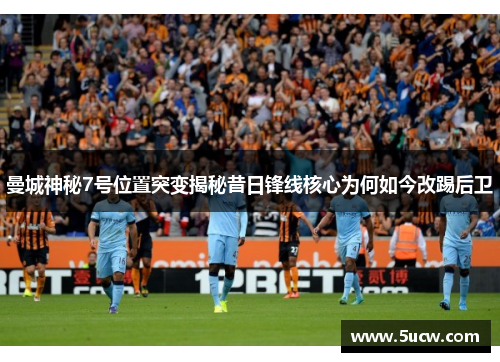 曼城神秘7号位置突变揭秘昔日锋线核心为何如今改踢后卫