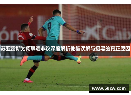 苏亚雷斯为何屡遭非议深度解析他被误解与招黑的真正原因