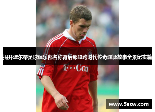 揭开波尔蒂足球俱乐部名称背后那段跨时代传奇渊源故事全景纪实篇