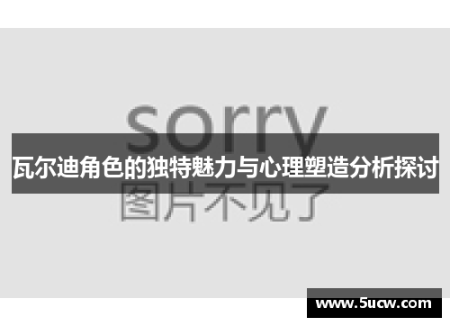 瓦尔迪角色的独特魅力与心理塑造分析探讨 瓦尔迪角色的独特魅力与心理塑造分析探讨