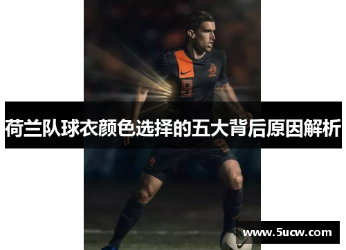 荷兰队球衣颜色选择的五大背后原因解析 荷兰队球衣颜色选择的五大背后原因解析