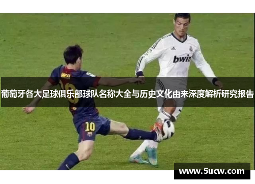 葡萄牙各大足球俱乐部球队名称大全与历史文化由来深度解析研究报告